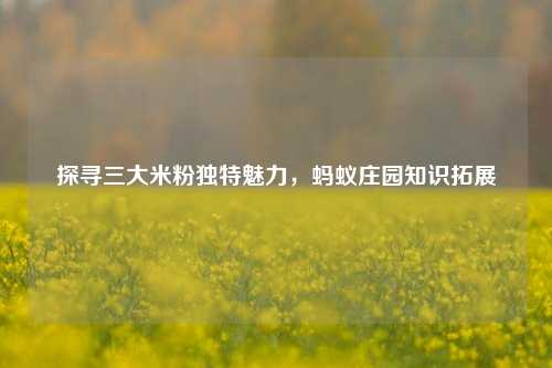探寻三大米粉独特魅力,蚂蚁庄园知识拓展