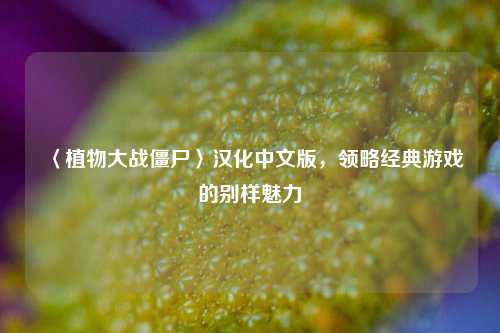 〈植物大战僵尸〉汉化中文版,领略经典游戏的别样魅力