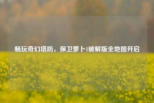 畅玩奇幻塔防,保卫萝卜1破解版全地图开启