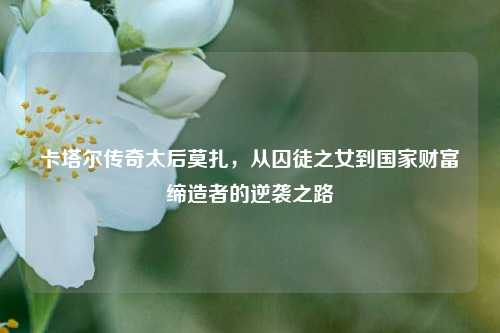 卡塔尔传奇太后莫扎,从囚徒之女到国家财富缔造者的逆袭之路
