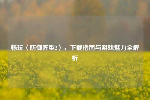 畅玩〈防御阵型2〉,下载指南与游戏魅力全解析