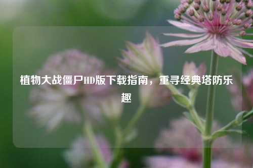 植物大战僵尸HD版下载指南,重寻经典塔防乐趣
