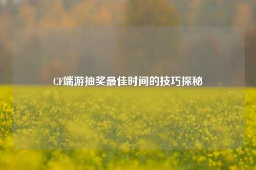 CF端游抽奖最佳时间的技巧探秘