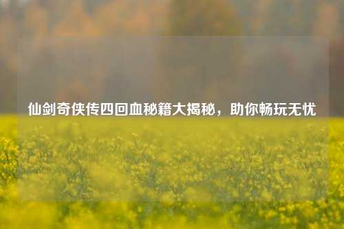 仙剑奇侠传四回血秘籍大揭秘,助你畅玩无忧