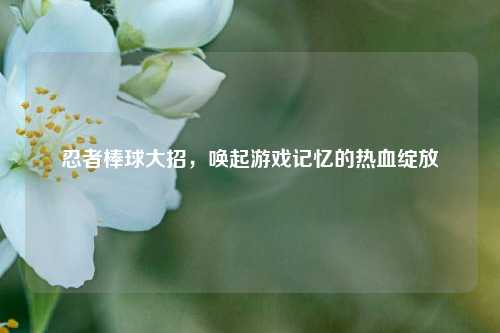 忍者棒球大招,唤起游戏记忆的热血绽放