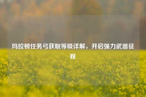 玛拉顿任务弓获取等级详解,开启强力武器征程