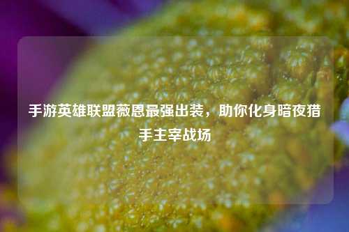 手游英雄联盟薇恩最强出装,助你化身暗夜猎手主宰战场