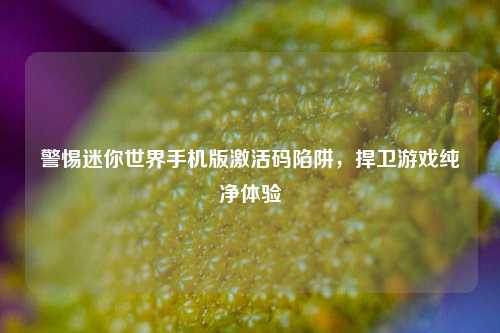 警惕迷你世界手机版激活码陷阱,捍卫游戏纯净体验