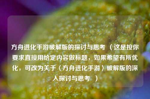 方舟进化手游破解版的探讨与思考 (这是按你要求直接用给定内容做标题,如果希望有所优化,可改为关于〈方舟进化手游〉破解版的深入探讨与思考  )
