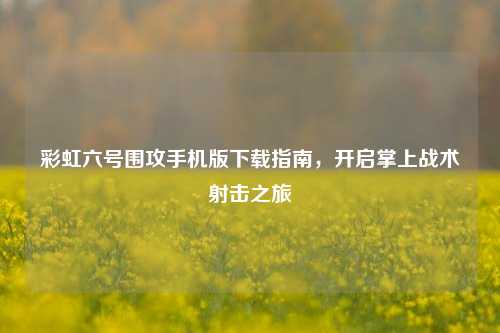 彩虹六号围攻手机版下载指南,开启掌上战术射击之旅