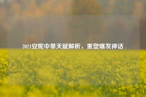 2021安妮中单天赋解析,重塑爆发神话