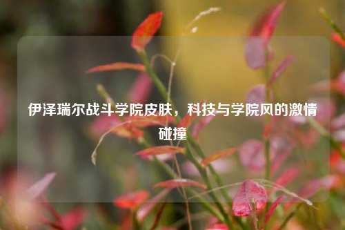 伊泽瑞尔战斗学院皮肤,科技与学院风的激情碰撞