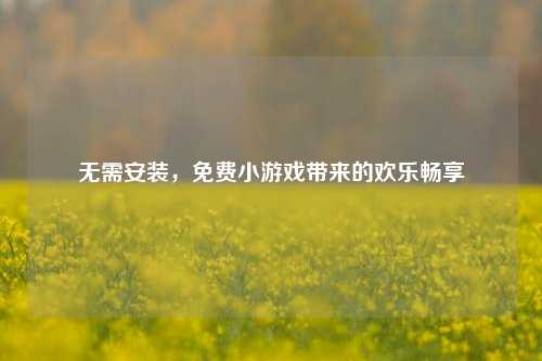 无需安装,免费小游戏带来的欢乐畅享
