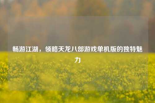 畅游江湖，领略天龙八部游戏单机版的独特魅力