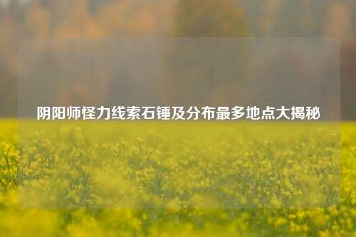 阴阳师怪力线索石锤及分布最多地点大揭秘