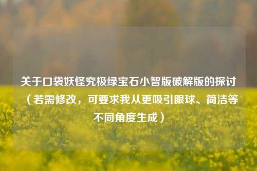关于口袋妖怪究极绿宝石小智版破解版的探讨(若需修改,可要求我从更吸引眼球、简洁等不同角度生成)