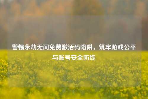 警惕永劫无间免费激活码陷阱，筑牢游戏公平与账号安全防线