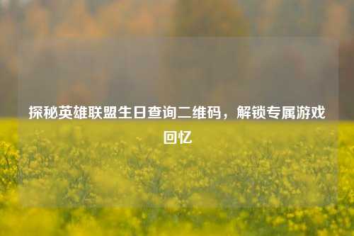 探秘英雄联盟生日查询二维码,解锁专属游戏回忆