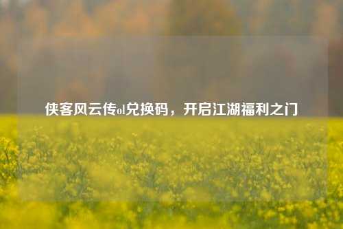 侠客风云传ol兑换码，开启江湖福利之门