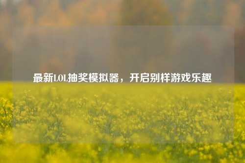 最新LOL抽奖模拟器，开启别样游戏乐趣