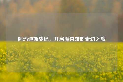 阿玛迪斯战记，开启魔兽转职奇幻之旅