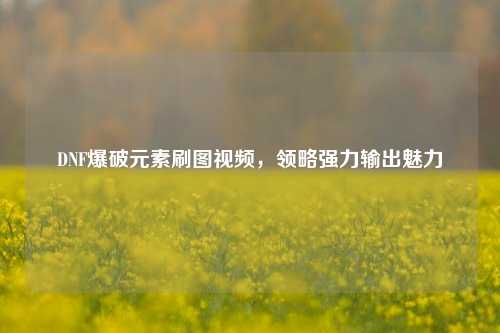 DNF爆破元素刷图视频，领略强力输出魅力