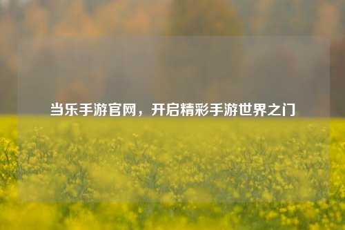 当乐手游官网，开启精彩手游世界之门