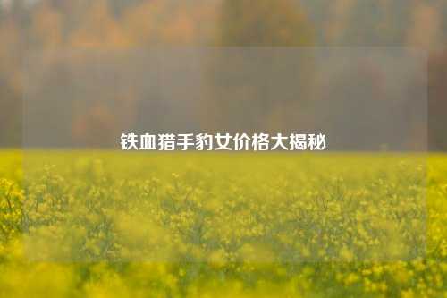 铁血猎手豹女价格大揭秘