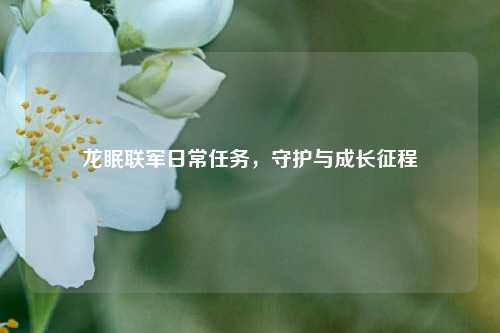 龙眠联军日常任务,守护与成长征程